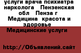 услуги врача психиатра-нарколога - Пензенская обл., Пенза г. Медицина, красота и здоровье » Медицинские услуги   